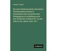 Die erste Gelehrtenschule reformirten Glaubensbekenntnisses in Deutschland oder Geschichte des Pädagogiums zu Heidelberg unter dem Kurfürsten Friedrich III. von der Pfalz in den Jahren 1565-1577