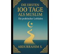 Die ersten 100 Tage als Muslim: Ein praktischer Leitfaden: Deine Reise zum Islam beginnt hier - Tag für Tag, Schritt für Schritt
