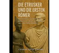 Die Etrusker und die ersten Römer: Die Geschichte und das Erbe der Zivilisationen, die um die Kontrolle über Italien kämpften
