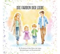 Die Farben der Liebe - Ein Kinderbuch über veränderte Liebe der Eltern: Ein liebevoller Gesprächsanstoß bei Trennung oder in schwierigen Zeiten - wenn sich Partnerschaft verändert und die Liebe zum Kind immer bleibt