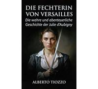 Die Fechterin von Versailles: Die wahre und abenteuerliche Geschichte der Julie d'Aubigny