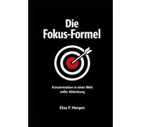 Die Fokus Formel: Konzentration in einer Welt voller Ablenkung, Deep Work, digitale Hygiene und ein System für echte Ergebnisse