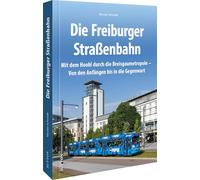 Die Freiburger Straßenbahn: Mit dem Hoobl durch die Breisgaumetropole - Von den Anfängen bis in die Gegenwart