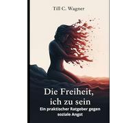 Die Freiheit, ich zu sein: Ein praktischer Ratgeber gegen soziale Angst