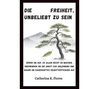 Die Freiheit, unbeliebt zu sein: Hören Sie auf, es allen recht zu machen, überwinden Sie die Angst vor Ablehnung und bauen Sie dauerhaftes Selbstvertrauen auf