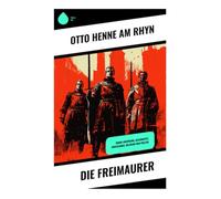 Die Freimaurer: Deren Ursprung, Geschichte, Verfassung, Religion und Politik