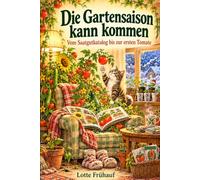 Die Gartensaison kann kommen - Vom Saatgutkatalog bis zur ersten Tomate: Ein humorvolles Gartenbuch für Hobbygärtner und alle, die schon im Januar an den Sommer denken