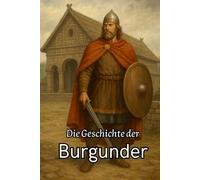 Die Geschichte der Burgunder: Von ihren Ursprüngen in Skandinavien über den Aufstieg am Rhein und in Gallien bis zum Untergang durch die Franken und dem Mythos des Nibelungenlieds