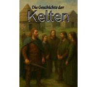 Die Geschichte der Kelten: Von den Ursprüngen in Mitteleuropa und der Blütezeit in Gallien und Britannien bis zum Untergang und Erbe in Irland und Schottland