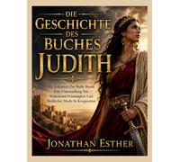DIE GESCHICHTE DES BUCHES JUDITH: Als Schönheit Zur Waffe Wurde Eine Untersuchung Von Widerstand Frömmigkeit Und Weiblicher Macht In Kriegszeiten