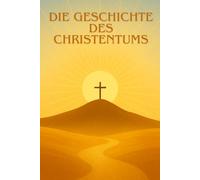 DIE GESCHICHTE DES CHRISTENTUMS: Von den Ursprüngen Jesu bis zur Entwicklung der Kirche: Eine klare und fesselnde Erkundung der Religion, die die Welt verwandelt hat.