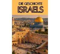 Die Geschichte Israels: Weltgeschichte entdecken: Von den Ursprüngen des Judentums und den Königreichen Israels über Exil, Zionismus und Staatsgründung bis zur geopolitischen Rolle im Nahen Osten