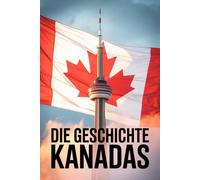 Die Geschichte Kanadas: Die große Geschichte Kanadas - Kultur, Konflikte und Identität im Wandel der Zeit