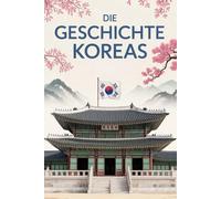 Die Geschichte Koreas: Von alten Königreichen bis zur modernen Nation - eine umfassende Geschichte der koreanischen Halbinsel