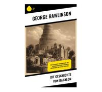 Die Geschichte von Babylon: Von Keilschrift zu Hammurabi: Eine wissenschaftliche Reise durch Archäologie und Mythen Babylons: Politik, Religion und Kultur Mesopotamiens von Hammurabi bis Nebukadnezar