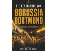 Die Geschichte von Borussia Dortmund: Eine unabhängige Chronik des BVB von den Anfängen bis heute