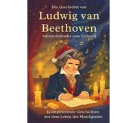 Die Geschichte von Ludwig van Beethoven - Adventskalender zum Vorlesen: 24 inspirierende Geschichten aus dem Leben des Musikgenies
