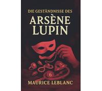 Die Geständnisse des Arsène Lupin. Gaunergeschichten. Maurice Leblanc: Band 6 der Lupin-Reihe. Neuübersetzung