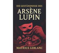 Die Geständnisse des Arsène Lupin. Gaunergeschichten. Maurice Leblanc: Band 6 der Lupin-Reihe. Neuübersetzung