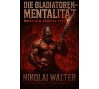 Die Gladiatoren-Mentalität: Überleben im modernen Krieg des Alltags - Mut, Disziplin und Kampfgeist nach den Regeln der Arena.