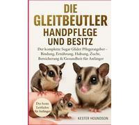 DIE GLEITBEUTLER HANDPFLEGE UND BESITZ: Der komplette Sugar Glider Pflegeratgeber - Bindung, Ernährung, Haltung, Zucht, Bereicherung & Gesundheit für Anfänger