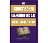 DIE GNOSTISCHEN EVANGELIEN UND DAS FRÜHE CHRISTENTUM: Verlorene Lehren Jesu, frühe christliche Vielfalt und die Debatte, die die Orthodoxie prägte