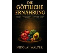 Die göttliche Ernährung - Heilen, Vorbeugen, Bewusst Leben: Wie bewusste Ernährung deinen Körper heilt, deinen Geist klärt und deine Seele stärkt