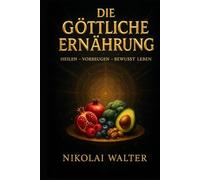 Die göttliche Ernährung - Heilen, Vorbeugen, Bewusst Leben: Wie bewusste Ernährung deinen Körper heilt, deinen Geist klärt und deine Seele stärkt