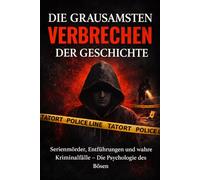 Die grausamsten Verbrechen der Geschichte: Serienmörder, Entführungen und wahre Kriminalfälle: Die Psychologie des Bösen und wie Ermittler Täter überführen
