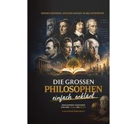 Die großen Philosophen - einfach erklärt: Philosophie verstehen von der Antike bis heute
