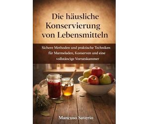 Die häusliche Konservierung von Lebensmitteln: Sichere Methoden und praktische Techniken für Marmeladen, Konserven und eine vollständige Vorratskammer