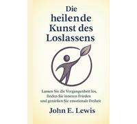 Die heilende Kunst des Loslassens: Lassen Sie die Vergangenheit los, finden Sie inneren Frieden und genießen Sie emotionale Freiheit