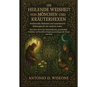 DIE HEILENDE WEISHEIT VON MÖNCHEN UND KRÄUTERHEXEN - TRADITIONELLE HEILMITTEL UND NATURBASIERTE HEILREZEPTE FÜR DAS MODERNE LEBEN