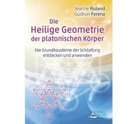 Die Heilige Geometrie der platonischen Körper: Die Grundbausteine der Schöpfung entdecken und anwenden