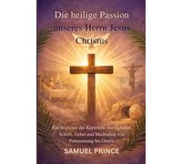 Die heilige Passion unseres Herrn Jesus Christus: Ein Begleiter der Karwoche mit täglicher Schrift, Gebet und Meditation von Palmsonntag bis Ostern