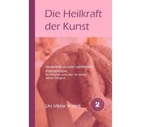 Die Heilkraft der Kunst: Gedanken zu einer spirituellen Kunsttherapie. Ein Resümme nach 30 Jahren