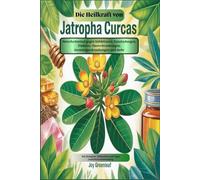 Die Heilkraft von Jatropha Curcas: Naturheilmittel gegen Infektionen, Entzündungen, Diabetes, Hauterkrankungen, Atemwegserkrankungen und mehr: Mit Rezepten,Fallstudien und Tipps zur sicheren Anwendung