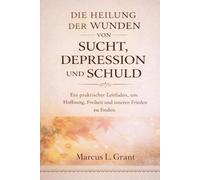 DIE HEILUNG DER WUNDEN VON SUCHT, DEPRESSION UND SCHULD: Ein praktischer Leitfaden, um Hoffnung, Freiheit und inneren Frieden zu finden