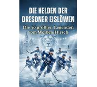 Die Helden der Dresdner Eislöwen: Die 30 größten Legenden vom Weißen Hirsch