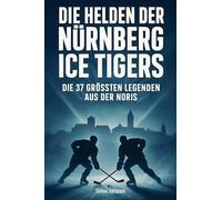 Die Helden der Nürnberg Ice Tigers: Die 37 größten Legenden aus der Noris