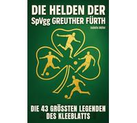 Die Helden der SpVgg Greuther Fürth: Die 43 größten Legenden des Kleeblatts