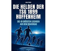 Die Helden der TSG 1899 Hoffenheim: Die 48 größten Legenden aus dem Kraichgau