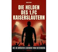 Die Helden des 1. FC Kaiserslautern: Die 46 größten Legenden vom Betzenberg