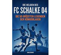 Die Helden des FC Schalke 04: Die 50 größten Legenden der Königsblauen