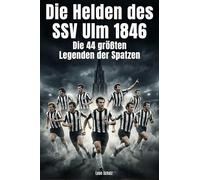 Die Helden des SSV Ulm 1846: Die 44 größten Legenden der Spatzen