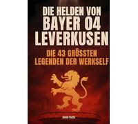 Die Helden von Bayer 04 Leverkusen: Die 43 größten Legenden der Werkself