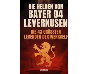 Die Helden von Bayer 04 Leverkusen: Die 43 größten Legenden der Werkself