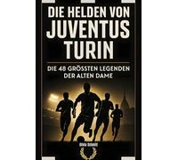 Die Helden von Juventus Turin: Die 48 größten Legenden der Alten Dame