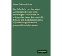 Die Hellenistischen, besonders Alexandrinischen und sonst schwierigen Verbalformen im grieshischen Neuen Testament: für Schulen und den ... geordnet und grammatisch nachgewiesen