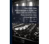 Die Idee Der Wiedervergeltung in Der Geschichte Und Philosophie Des Strafrechts